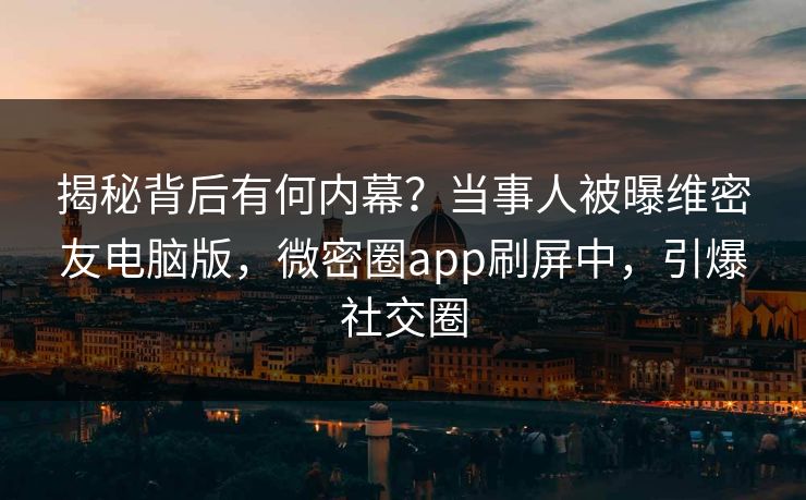 揭秘背后有何内幕？当事人被曝维密友电脑版，微密圈app刷屏中，引爆社交圈