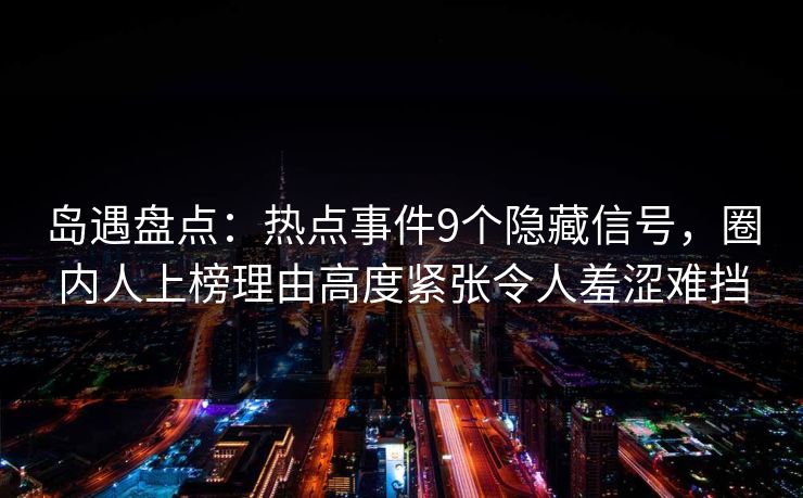 岛遇盘点:热点事件9个隐藏信号,圈内人上榜理由高度紧张令人羞涩难挡 岛遇盘点:热点事件9个隐藏信号,圈内人上榜理由高度紧张令人羞涩难挡