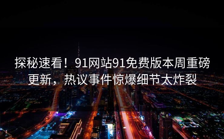 探秘速看！91网站91免费版本周重磅更新，热议事件惊爆细节太炸裂