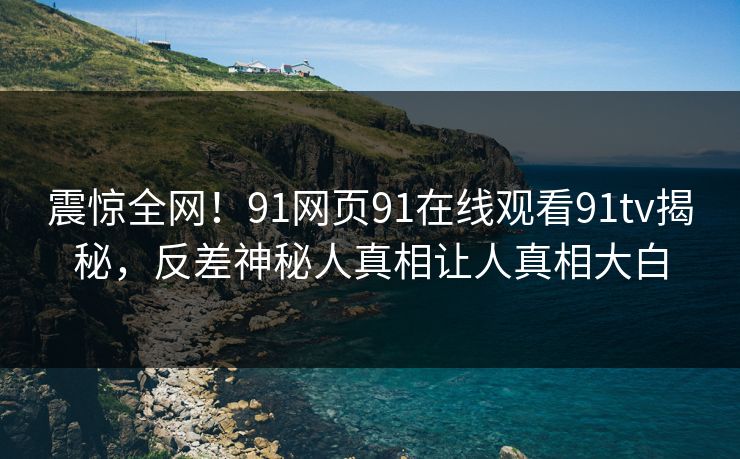震惊全网！91网页91在线观看91tv揭秘，反差神秘人真相让人真相大白