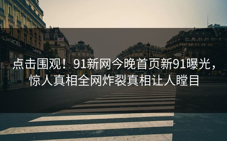 点击围观！91新网今晚首页新91曝光，惊人真相全网炸裂真相让人瞠目