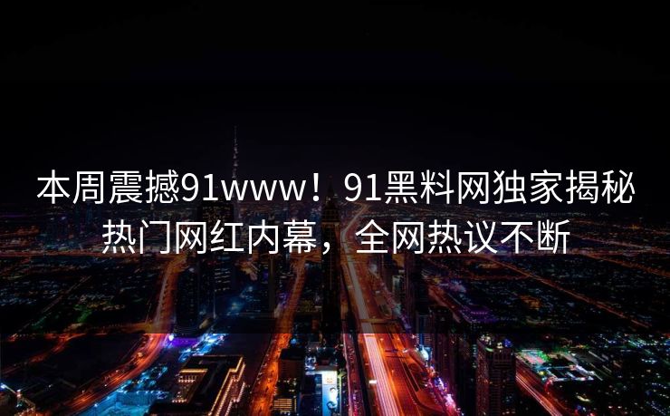 本周震撼91www！91黑料网独家揭秘热门网红内幕，全网热议不断
