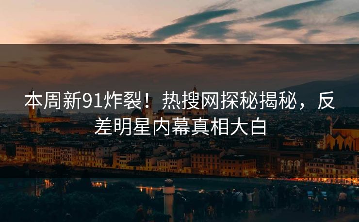本周新91炸裂！热搜网探秘揭秘，反差明星内幕真相大白
