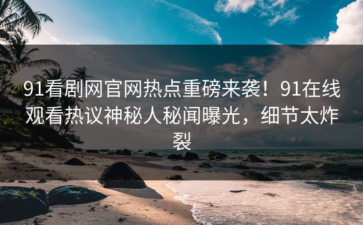 91看剧网官网热点重磅来袭！91在线观看热议神秘人秘闻曝光，细节太炸裂