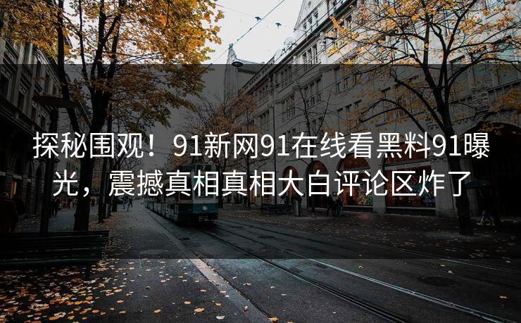 探秘围观！91新网91在线看黑料91曝光，震撼真相真相大白评论区炸了