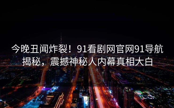 今晚丑闻炸裂！91看剧网官网91导航揭秘，震撼神秘人内幕真相大白