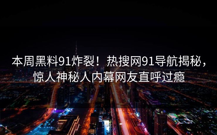 本周黑料91炸裂！热搜网91导航揭秘，惊人神秘人内幕网友直呼过瘾