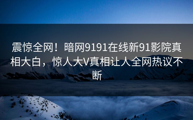震惊全网！暗网9191在线新91影院真相大白，惊人大V真相让人全网热议不断