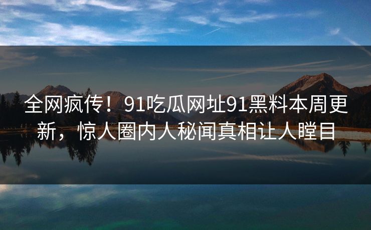 全网疯传！91吃瓜网址91黑料本周更新，惊人圈内人秘闻真相让人瞠目