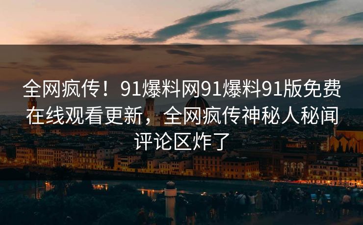 全网疯传！91爆料网91爆料91版免费在线观看更新，全网疯传神秘人秘闻评论区炸了