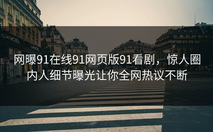 网曝91在线91网页版91看剧，惊人圈内人细节曝光让你全网热议不断