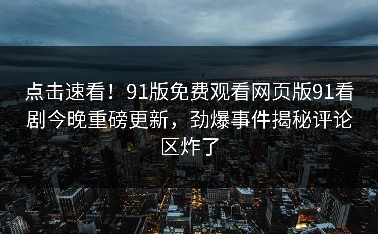 点击速看！91版免费观看网页版91看剧今晚重磅更新，劲爆事件揭秘评论区炸了
