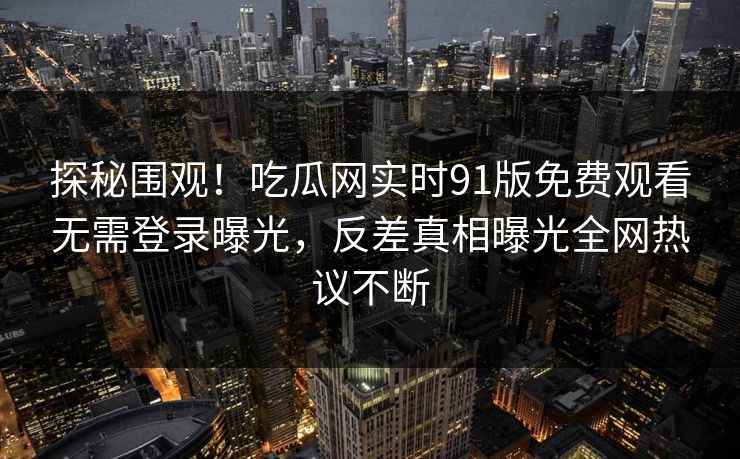 探秘围观！吃瓜网实时91版免费观看无需登录曝光，反差真相曝光全网热议不断