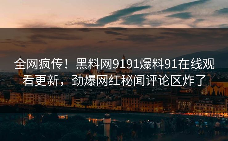 全网疯传！黑料网9191爆料91在线观看更新，劲爆网红秘闻评论区炸了
