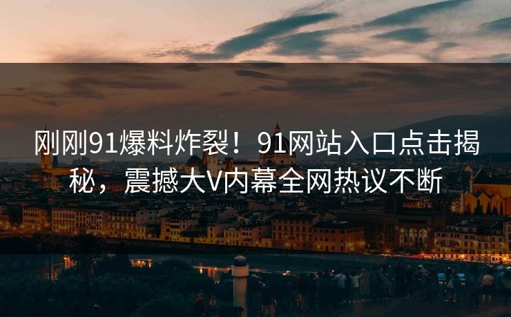 刚刚91爆料炸裂！91网站入口点击揭秘，震撼大V内幕全网热议不断