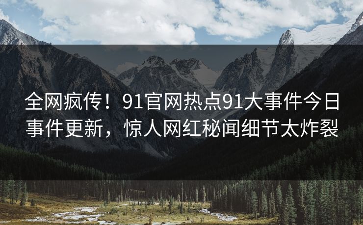 全网疯传！91官网热点91大事件今日事件更新，惊人网红秘闻细节太炸裂
