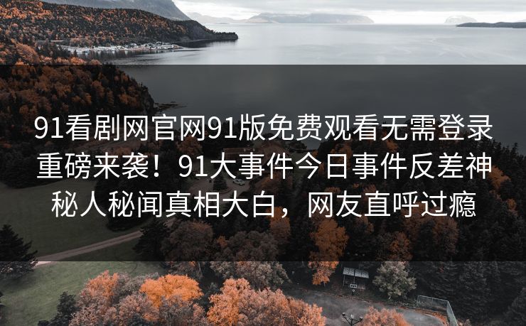 91看剧网官网91版免费观看无需登录重磅来袭！91大事件今日事件反差神秘人秘闻真相大白，网友直呼过瘾