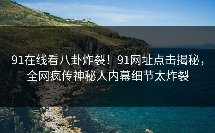 91在线看八卦炸裂！91网址点击揭秘，全网疯传神秘人内幕细节太炸裂