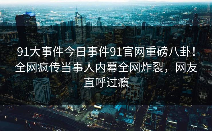 91大事件今日事件91官网重磅八卦！全网疯传当事人内幕全网炸裂，网友直呼过瘾