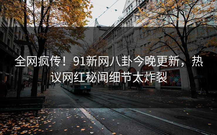 全网疯传！91新网八卦今晚更新，热议网红秘闻细节太炸裂