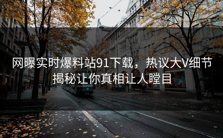 网曝实时爆料站91下载，热议大V细节揭秘让你真相让人瞠目