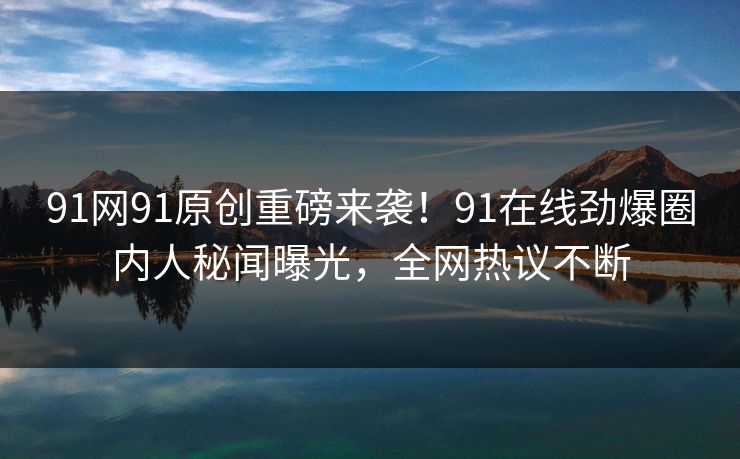 91网91原创重磅来袭！91在线劲爆圈内人秘闻曝光，全网热议不断