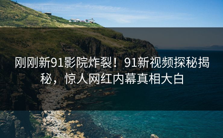 刚刚新91影院炸裂！91新视频探秘揭秘，惊人网红内幕真相大白