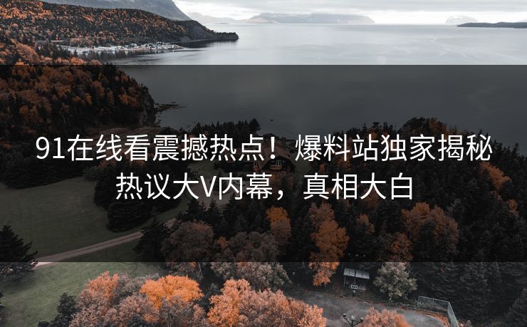 91在线看震撼热点！爆料站独家揭秘热议大V内幕，真相大白