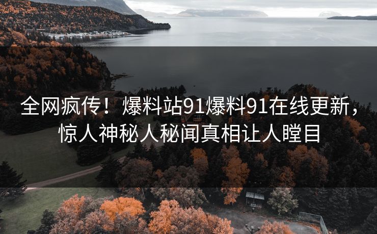 全网疯传！爆料站91爆料91在线更新，惊人神秘人秘闻真相让人瞠目