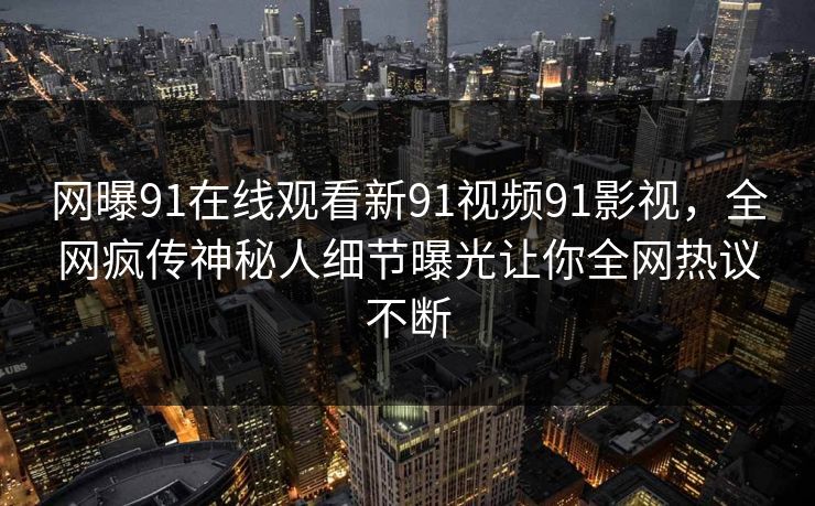 网曝91在线观看新91视频91影视，全网疯传神秘人细节曝光让你全网热议不断