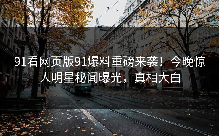 91看网页版91爆料重磅来袭！今晚惊人明星秘闻曝光，真相大白