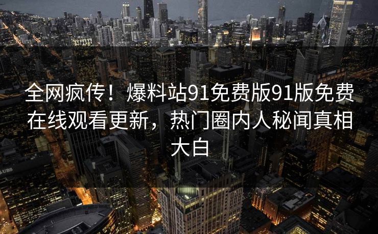 全网疯传！爆料站91免费版91版免费在线观看更新，热门圈内人秘闻真相大白
