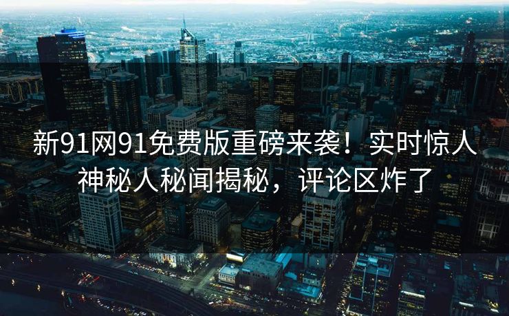 新91网91免费版重磅来袭！实时惊人神秘人秘闻揭秘，评论区炸了