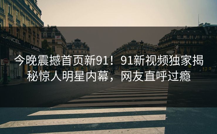今晚震撼首页新91！91新视频独家揭秘惊人明星内幕，网友直呼过瘾