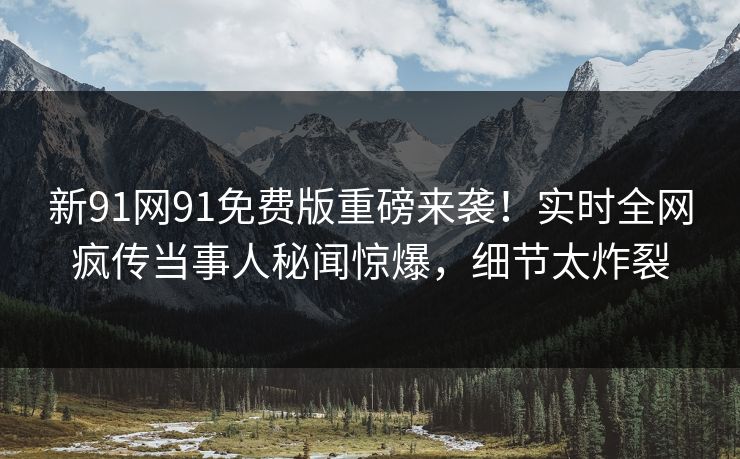 新91网91免费版重磅来袭！实时全网疯传当事人秘闻惊爆，细节太炸裂