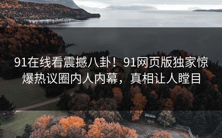 91在线看震撼八卦！91网页版独家惊爆热议圈内人内幕，真相让人瞠目