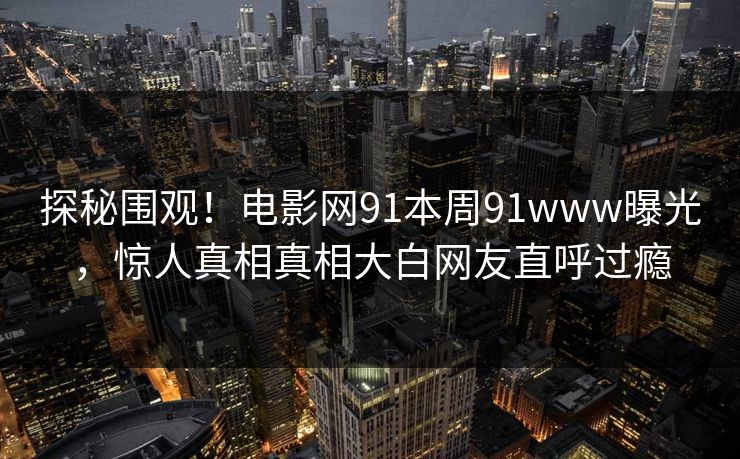 探秘围观！电影网91本周91www曝光，惊人真相真相大白网友直呼过瘾