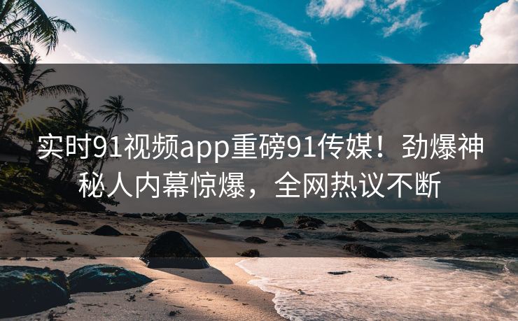 实时91视频app重磅91传媒！劲爆神秘人内幕惊爆，全网热议不断