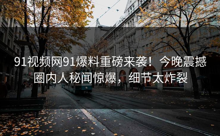 91视频网91爆料重磅来袭！今晚震撼圈内人秘闻惊爆，细节太炸裂
