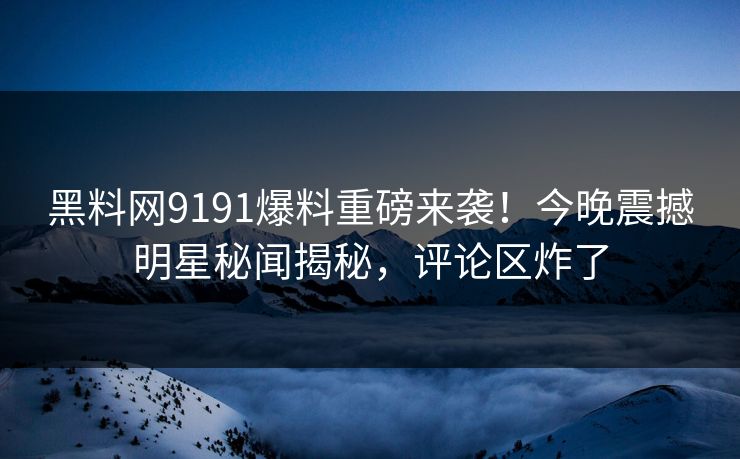 黑料网9191爆料重磅来袭！今晚震撼明星秘闻揭秘，评论区炸了