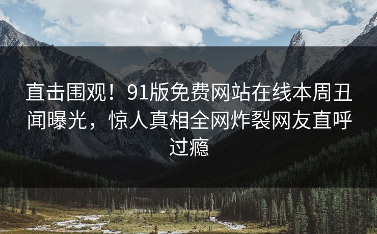 直击围观！91版免费网站在线本周丑闻曝光，惊人真相全网炸裂网友直呼过瘾