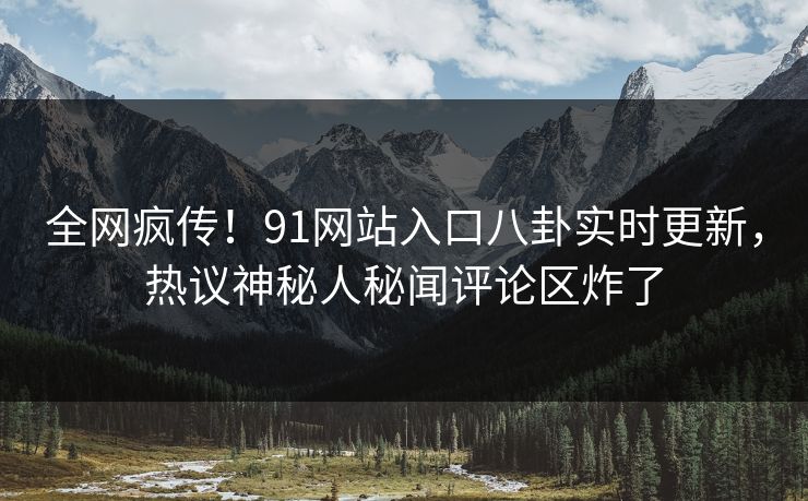 全网疯传！91网站入口八卦实时更新，热议神秘人秘闻评论区炸了