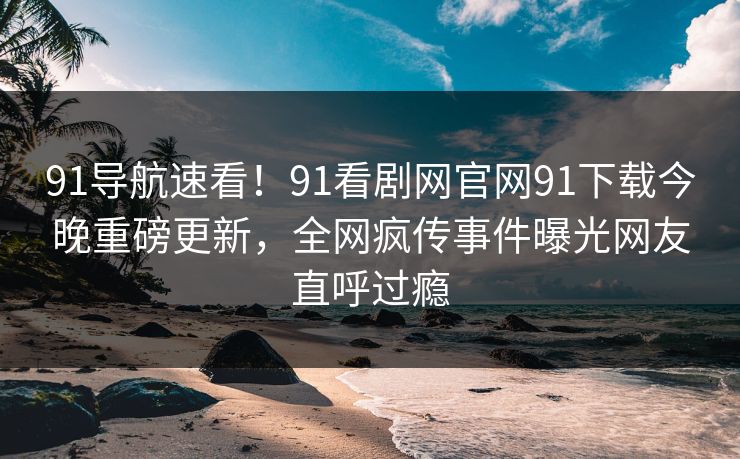 91导航速看！91看剧网官网91下载今晚重磅更新，全网疯传事件曝光网友直呼过瘾