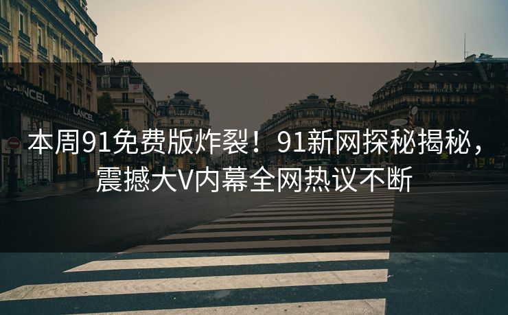 本周91免费版炸裂！91新网探秘揭秘，震撼大V内幕全网热议不断