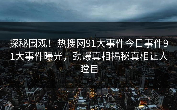 探秘围观！热搜网91大事件今日事件91大事件曝光，劲爆真相揭秘真相让人瞠目