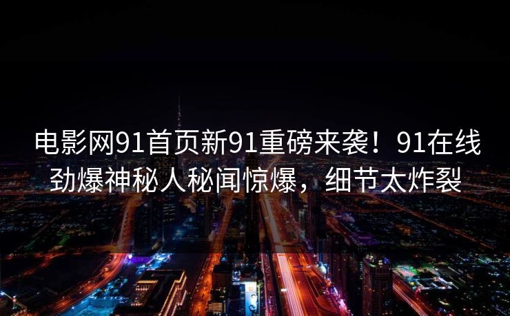 电影网91首页新91重磅来袭！91在线劲爆神秘人秘闻惊爆，细节太炸裂