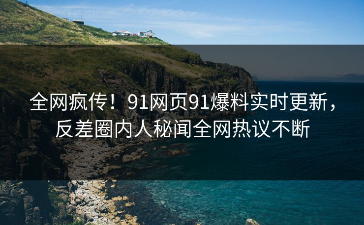 全网疯传！91网页91爆料实时更新，反差圈内人秘闻全网热议不断