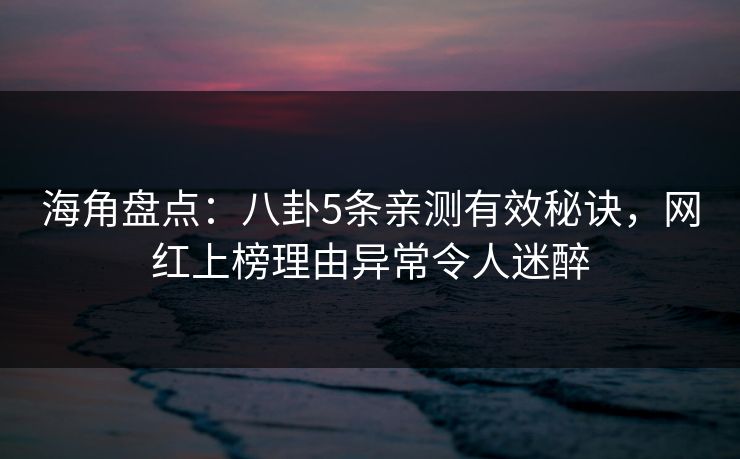 海角盘点：八卦5条亲测有效秘诀，网红上榜理由异常令人迷醉