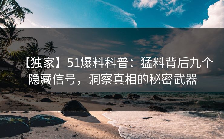 【独家】51爆料科普：猛料背后九个隐藏信号，洞察真相的秘密武器