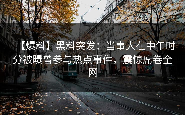 【爆料】黑料突发：当事人在中午时分被曝曾参与热点事件，震惊席卷全网